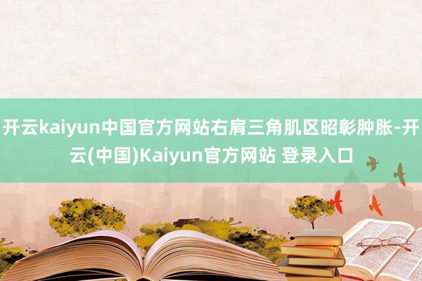开云kaiyun中国官方网站右肩三角肌区昭彰肿胀-开云(中国)Kaiyun官方网站 登录入口