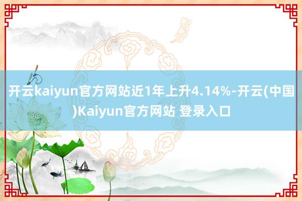 开云kaiyun官方网站近1年上升4.14%-开云(中国)Kaiyun官方网站 登录入口