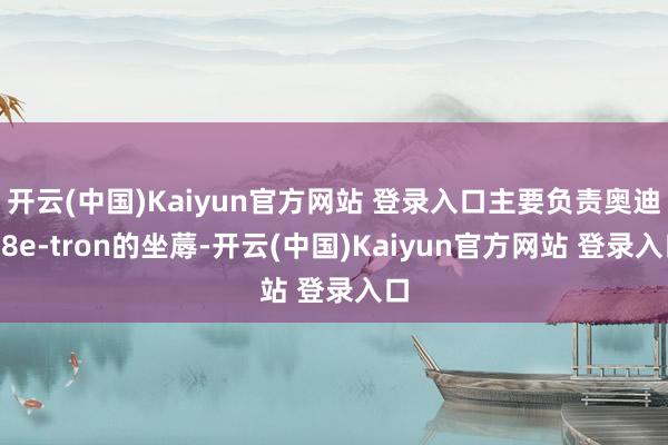 开云(中国)Kaiyun官方网站 登录入口主要负责奥迪Q8e-tron的坐蓐-开云(中国)Kaiyun官方网站 登录入口