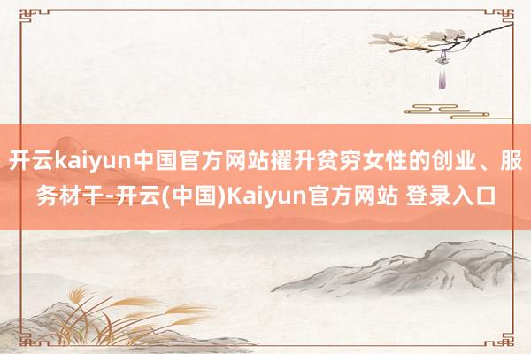 开云kaiyun中国官方网站擢升贫穷女性的创业、服务材干-开云(中国)Kaiyun官方网站 登录入口