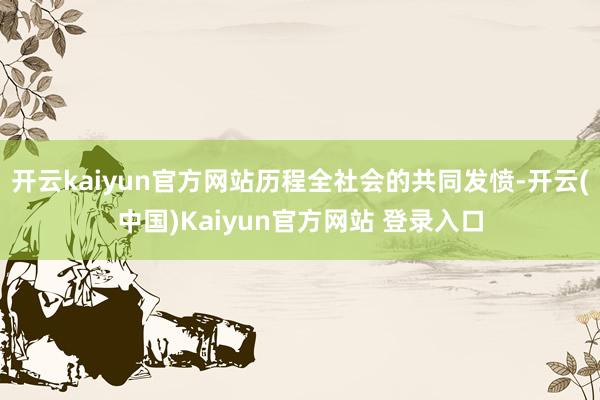开云kaiyun官方网站历程全社会的共同发愤-开云(中国)Kaiyun官方网站 登录入口