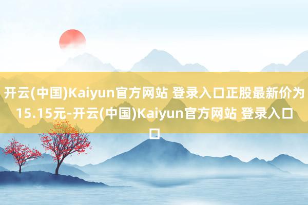 开云(中国)Kaiyun官方网站 登录入口正股最新价为15.15元-开云(中国)Kaiyun官方网站 登录入口