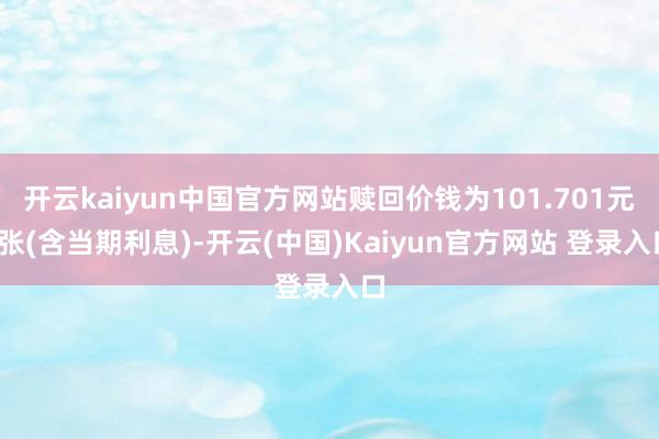 开云kaiyun中国官方网站赎回价钱为101.701元/张(含当期利息)-开云(中国)Kaiyun官方网站 登录入口