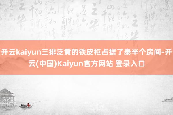 开云kaiyun三排泛黄的铁皮柜占据了泰半个房间-开云(中国)Kaiyun官方网站 登录入口