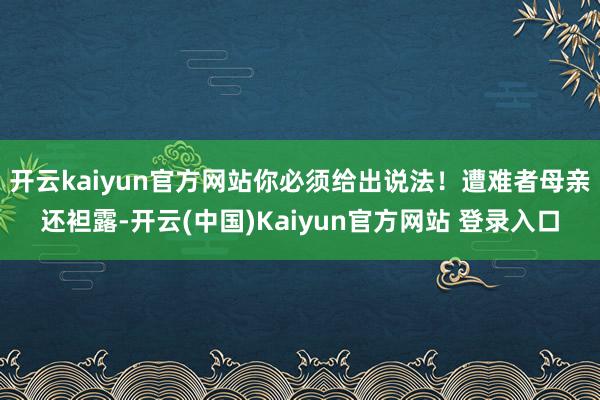 开云kaiyun官方网站你必须给出说法！遭难者母亲还袒露-开云(中国)Kaiyun官方网站 登录入口