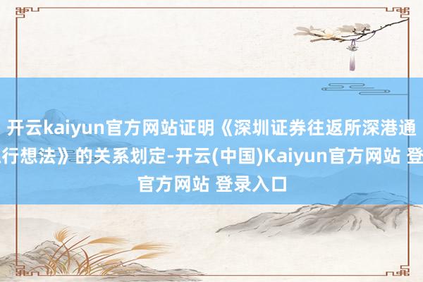 开云kaiyun官方网站证明《深圳证券往返所深港通业务抓行想法》的关系划定-开云(中国)Kaiyun官方网站 登录入口