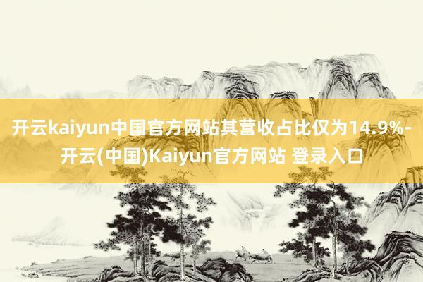 开云kaiyun中国官方网站其营收占比仅为14.9%-开云(中国)Kaiyun官方网站 登录入口