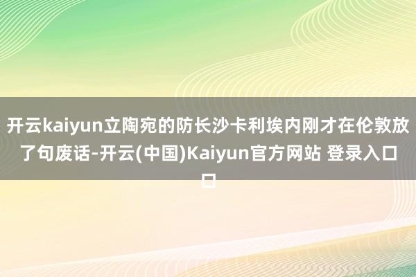 开云kaiyun立陶宛的防长沙卡利埃内刚才在伦敦放了句废话-开云(中国)Kaiyun官方网站 登录入口