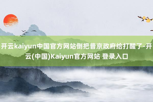开云kaiyun中国官方网站倒把普京政府给打醒了-开云(中国)Kaiyun官方网站 登录入口