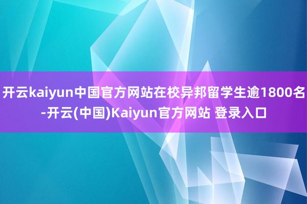 开云kaiyun中国官方网站在校异邦留学生逾1800名-开云(中国)Kaiyun官方网站 登录入口