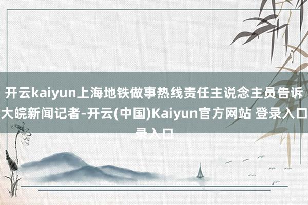 开云kaiyun上海地铁做事热线责任主说念主员告诉大皖新闻记者-开云(中国)Kaiyun官方网站 登录入口