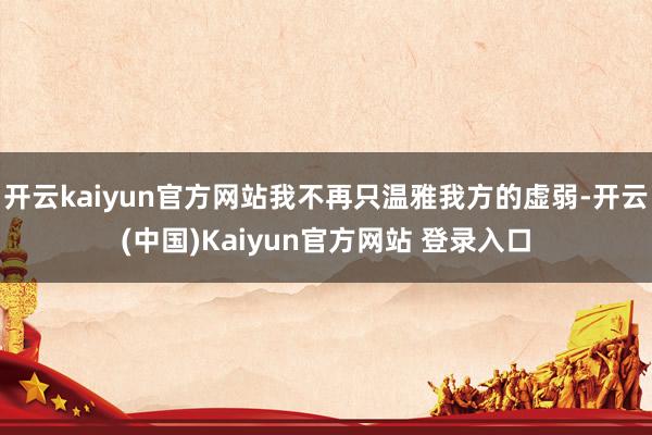 开云kaiyun官方网站我不再只温雅我方的虚弱-开云(中国)Kaiyun官方网站 登录入口