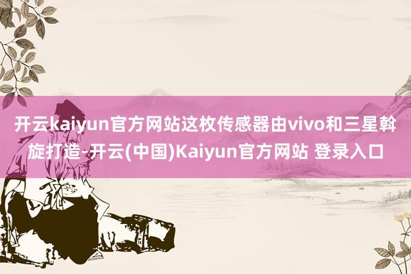 开云kaiyun官方网站这枚传感器由vivo和三星斡旋打造-开云(中国)Kaiyun官方网站 登录入口