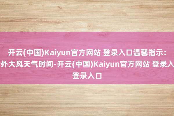 开云(中国)Kaiyun官方网站 登录入口温馨指示：另外大风天气时间-开云(中国)Kaiyun官方网站 登录入口