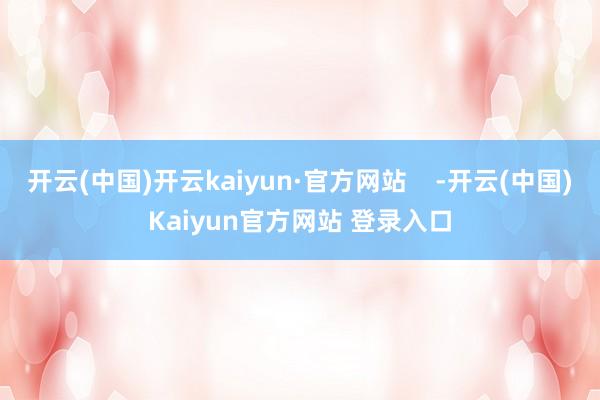 开云(中国)开云kaiyun·官方网站    -开云(中国)Kaiyun官方网站 登录入口