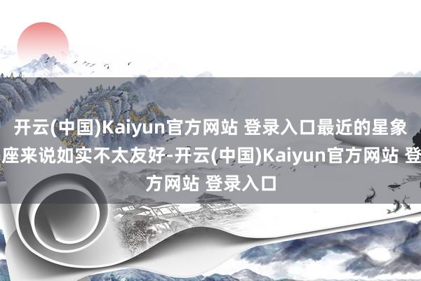 开云(中国)Kaiyun官方网站 登录入口最近的星象对天蝎座来说如实不太友好-开云(中国)Kaiyun官方网站 登录入口
