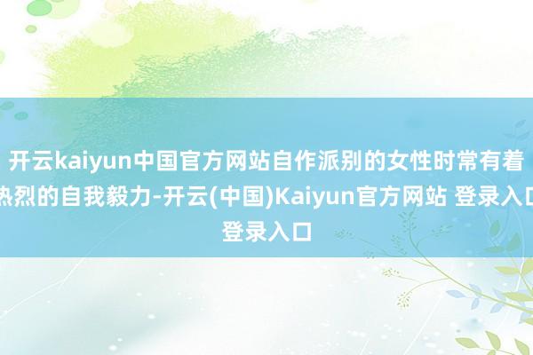 开云kaiyun中国官方网站自作派别的女性时常有着热烈的自我毅力-开云(中国)Kaiyun官方网站 登录入口