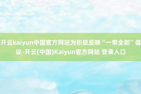 开云kaiyun中国官方网站为积极反映“一带全部”倡议-开云(中国)Kaiyun官方网站 登录入口