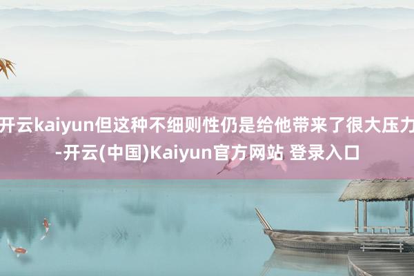开云kaiyun但这种不细则性仍是给他带来了很大压力-开云(中国)Kaiyun官方网站 登录入口