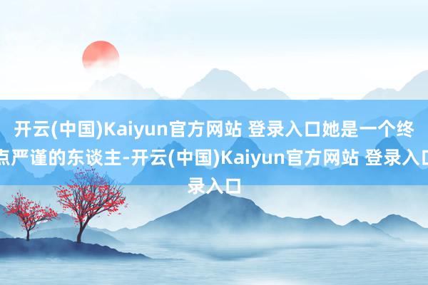 开云(中国)Kaiyun官方网站 登录入口她是一个终点严谨的东谈主-开云(中国)Kaiyun官方网站 登录入口