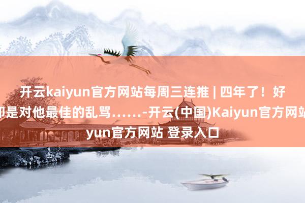 开云kaiyun官方网站每周三连推 | 四年了！好可口饭，即是对他最佳的乱骂……-开云(中国)Kaiyun官方网站 登录入口
