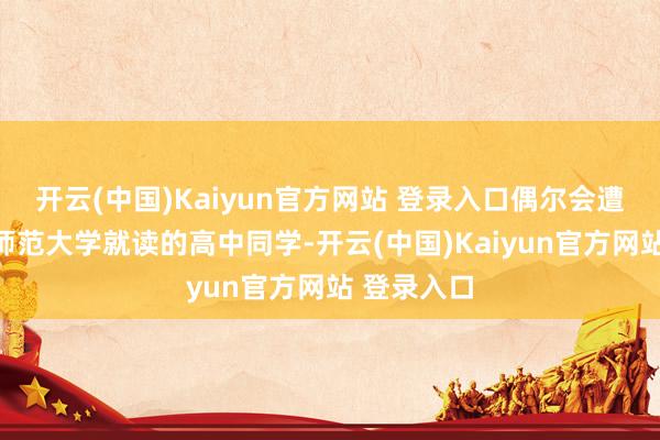 开云(中国)Kaiyun官方网站 登录入口偶尔会遭逢在湖南师范大学就读的高中同学-开云(中国)Kaiyun官方网站 登录入口