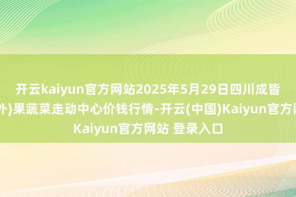 开云kaiyun官方网站2025年5月29日四川成皆龙泉聚和(海外)果蔬菜走动中心价钱行情-开云(中国)Kaiyun官方网站 登录入口