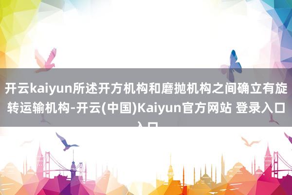 开云kaiyun所述开方机构和磨抛机构之间确立有旋转运输机构-开云(中国)Kaiyun官方网站 登录入口