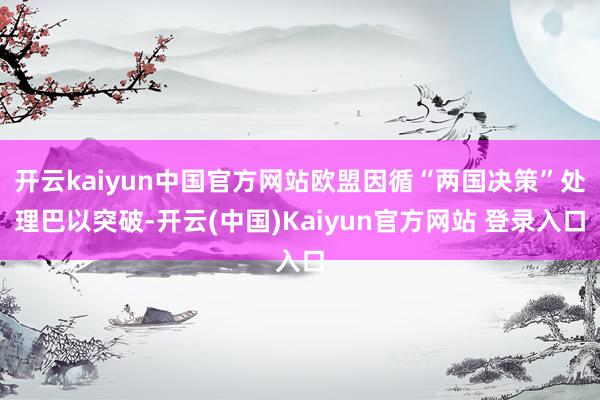 开云kaiyun中国官方网站欧盟因循“两国决策”处理巴以突破-开云(中国)Kaiyun官方网站 登录入口