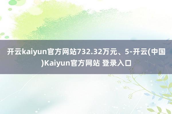 开云kaiyun官方网站732.32万元、5-开云(中国)Kaiyun官方网站 登录入口