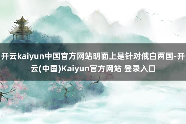 开云kaiyun中国官方网站明面上是针对俄白两国-开云(中国)Kaiyun官方网站 登录入口