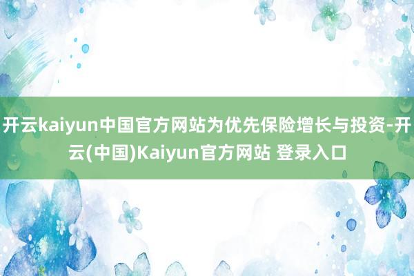 开云kaiyun中国官方网站为优先保险增长与投资-开云(中国)Kaiyun官方网站 登录入口