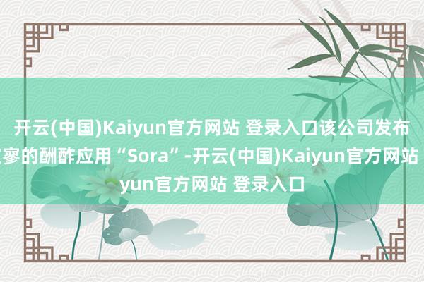 开云(中国)Kaiyun官方网站 登录入口该公司发布了一款寂寥的酬酢应用“Sora”-开云(中国)Kaiyun官方网站 登录入口