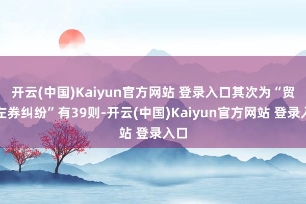 开云(中国)Kaiyun官方网站 登录入口其次为“贸易左券纠纷”有39则-开云(中国)Kaiyun官方网站 登录入口
