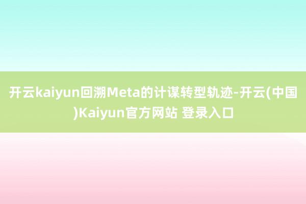 开云kaiyun回溯Meta的计谋转型轨迹-开云(中国)Kaiyun官方网站 登录入口