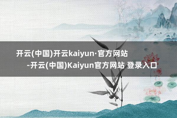 开云(中国)开云kaiyun·官方网站                   -开云(中国)Kaiyun官方网站 登录入口