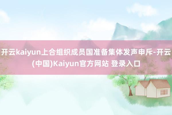 开云kaiyun上合组织成员国准备集体发声申斥-开云(中国)Kaiyun官方网站 登录入口