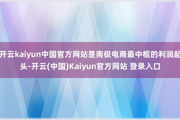 开云kaiyun中国官方网站是南极电商最中枢的利润起头-开云(中国)Kaiyun官方网站 登录入口