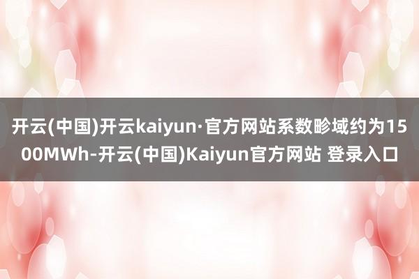 开云(中国)开云kaiyun·官方网站系数畛域约为1500MWh-开云(中国)Kaiyun官方网站 登录入口