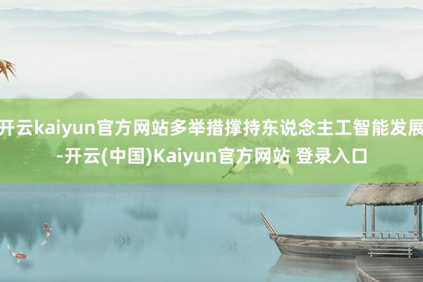 开云kaiyun官方网站多举措撑持东说念主工智能发展-开云(中国)Kaiyun官方网站 登录入口