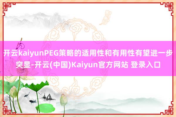开云kaiyunPEG策略的适用性和有用性有望进一步突显-开云(中国)Kaiyun官方网站 登录入口