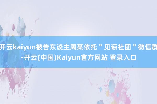 开云kaiyun被告东谈主周某依托"见谅社团"微信群-开云(中国)Kaiyun官方网站 登录入口