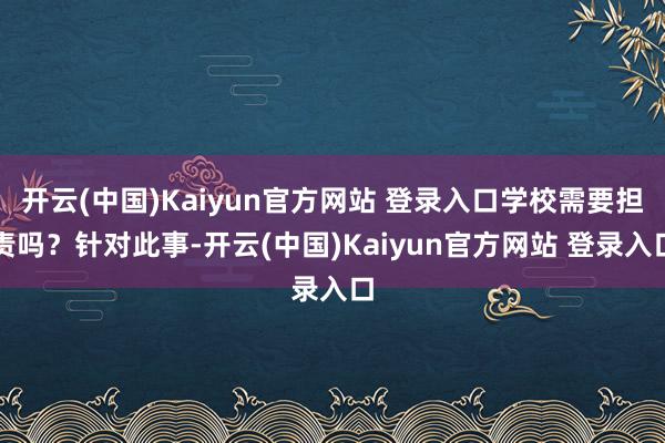 开云(中国)Kaiyun官方网站 登录入口学校需要担责吗?针对此事-开云(中国)Kaiyun官方网站 登录入口
