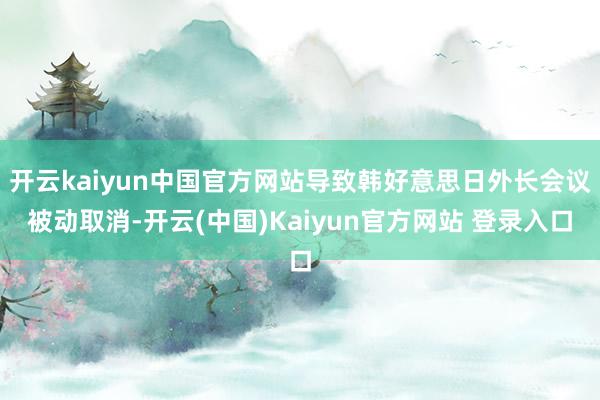 开云kaiyun中国官方网站导致韩好意思日外长会议被动取消-开云(中国)Kaiyun官方网站 登录入口