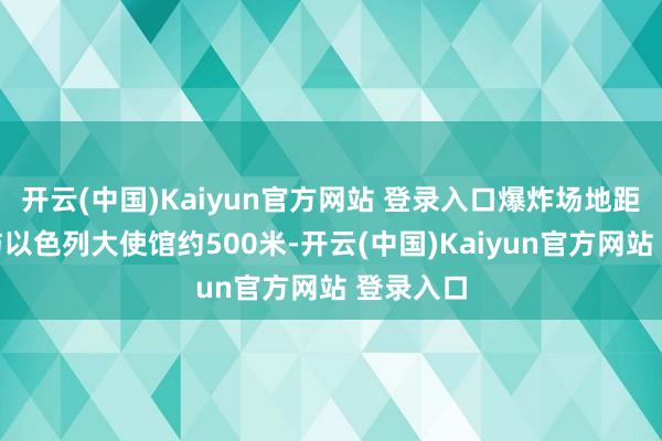 开云(中国)Kaiyun官方网站 登录入口爆炸场地距离王宫与以色列大使馆约500米-开云(中国)Kaiyun官方网站 登录入口