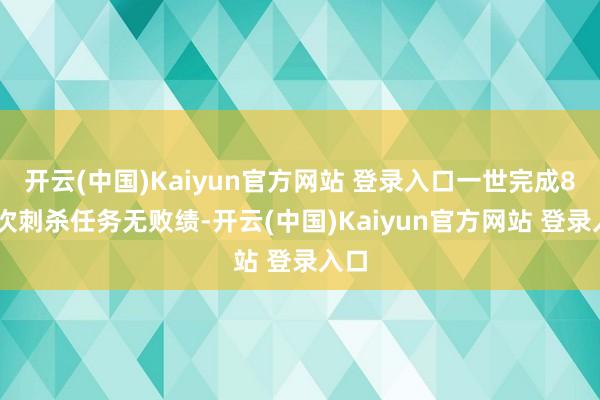 开云(中国)Kaiyun官方网站 登录入口一世完成832次刺杀任务无败绩-开云(中国)Kaiyun官方网站 登录入口