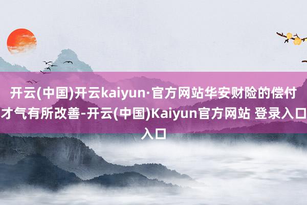 开云(中国)开云kaiyun·官方网站华安财险的偿付才气有所改善-开云(中国)Kaiyun官方网站 登录入口