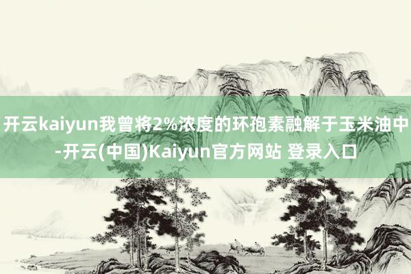 开云kaiyun我曾将2%浓度的环孢素融解于玉米油中-开云(中国)Kaiyun官方网站 登录入口