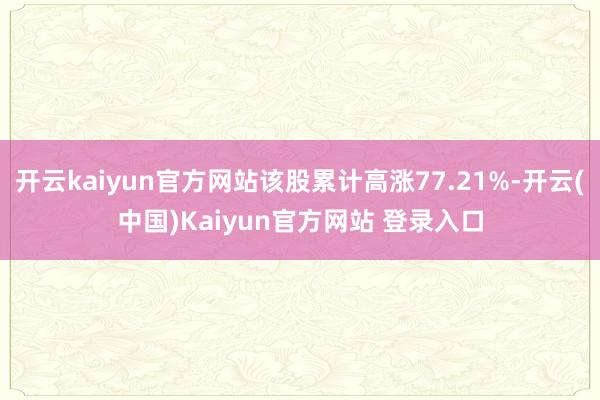 开云kaiyun官方网站该股累计高涨77.21%-开云(中国)Kaiyun官方网站 登录入口