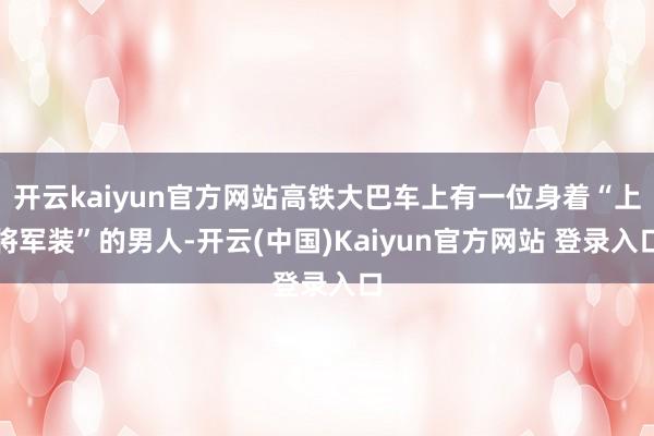 开云kaiyun官方网站高铁大巴车上有一位身着“上将军装”的男人-开云(中国)Kaiyun官方网站 登录入口